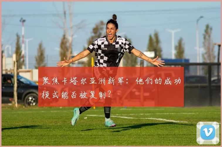 聚焦卡塔尔亚洲新军：他们的成功模式能否被复制？