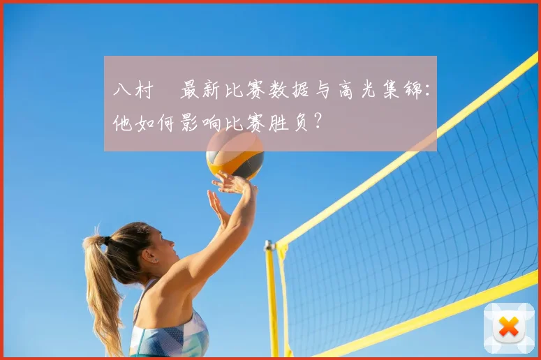 八村塁最新比赛数据与高光集锦：他如何影响比赛胜负？