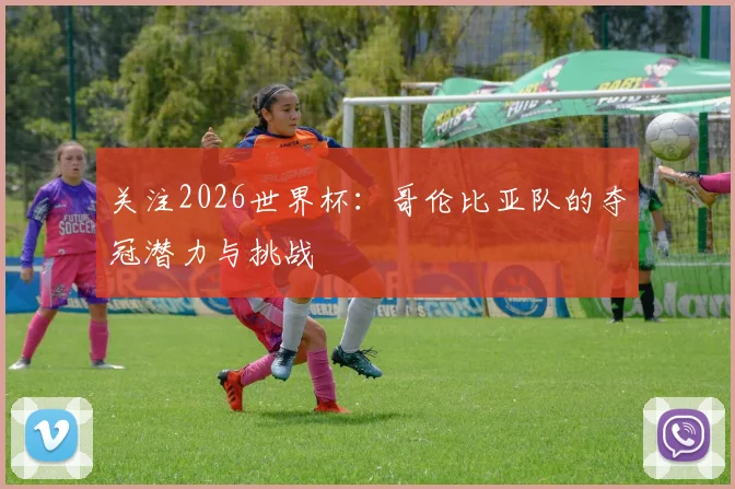 关注2026世界杯：哥伦比亚队的夺冠潜力与挑战