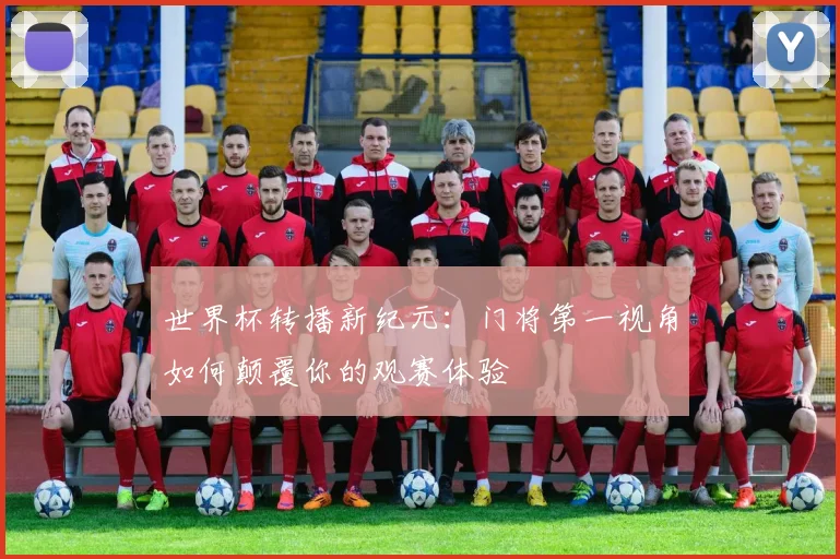 世界杯转播新纪元:门将第一视角如何颠覆你的观赛体验