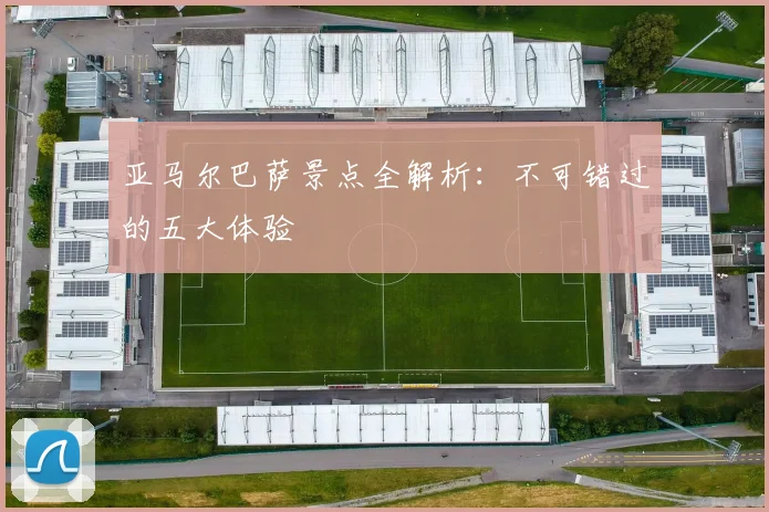 亚马尔巴萨景点全解析：不可错过的五大体验