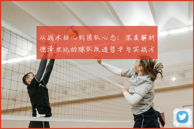 从战术核心到团队心态：深度解析德泽尔比的球队改造哲学与实战方法