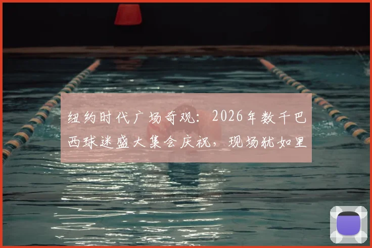 纽约时代广场奇观：2026年数千巴西球迷盛大集会庆祝，现场犹如里约狂欢节
