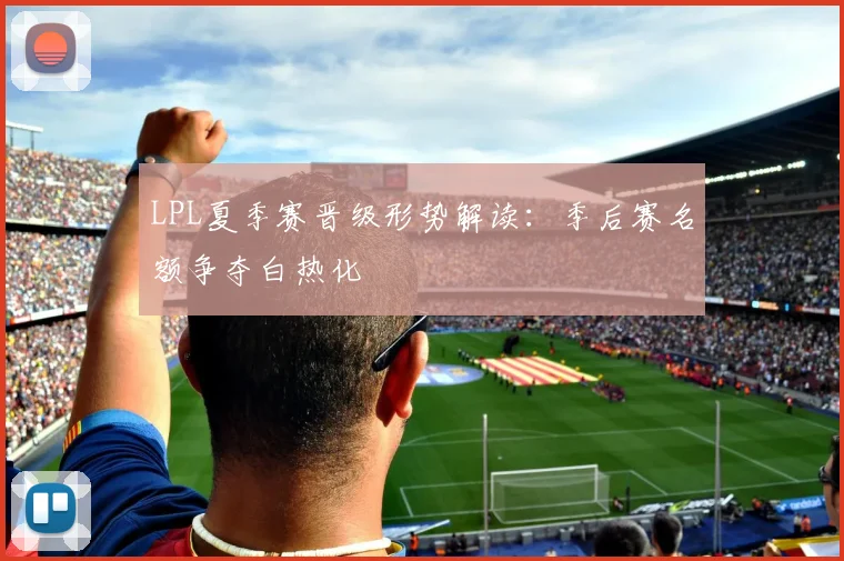 LPL夏季赛晋级形势解读：季后赛名额争夺白热化