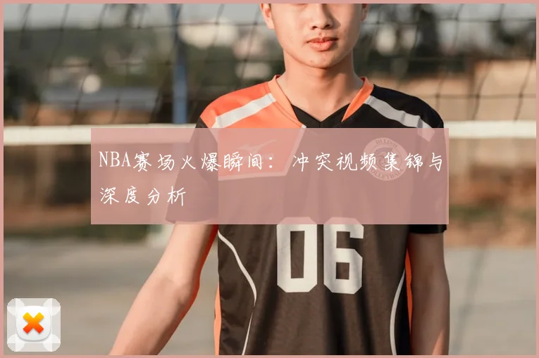 NBA赛场火爆瞬间:冲突视频集锦与深度分析
