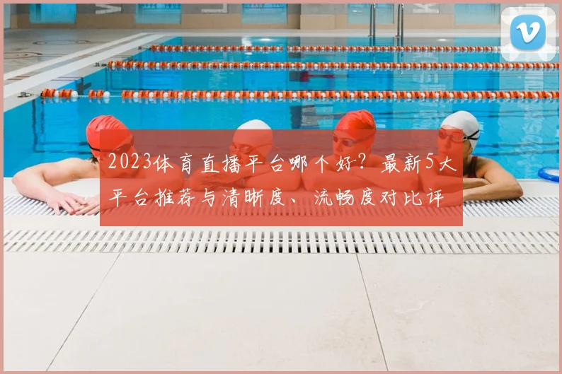 2023体育直播平台哪个好？最新5大平台推荐与清晰度、流畅度对比评测