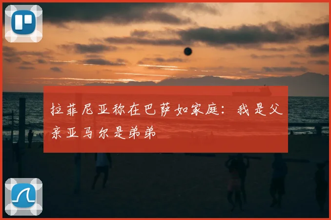 拉菲尼亚称在巴萨如家庭：我是父亲亚马尔是弟弟