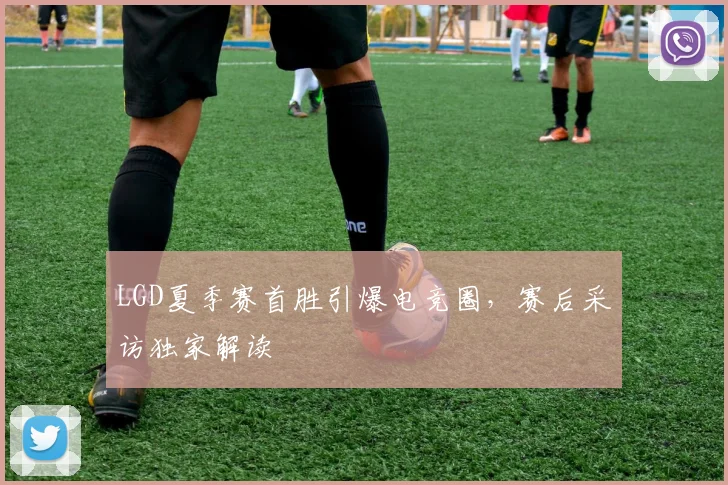 LGD夏季赛首胜引爆电竞圈，赛后采访独家解读