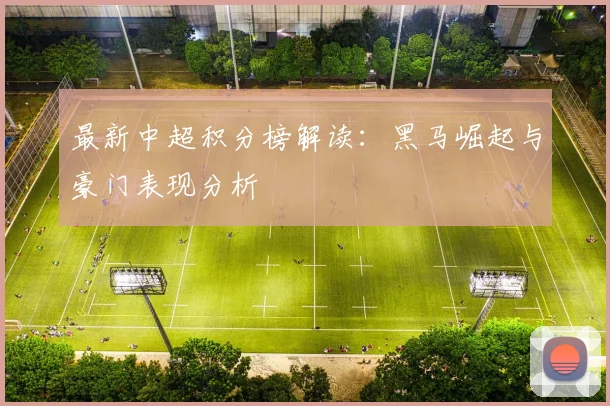 最新中超积分榜解读：黑马崛起与豪门表现分析