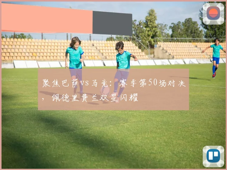 聚焦巴萨vs马竞：赛季第50场对决，佩德里费兰双星闪耀