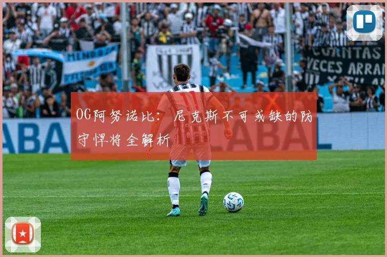 OG阿努诺比：尼克斯不可或缺的防守悍将全解析