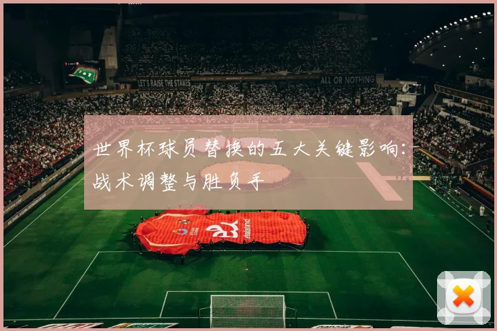 世界杯球员替换的五大关键影响:战术调整与胜负手