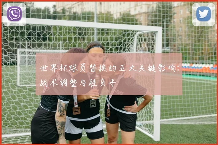 世界杯球员替换的五大关键影响：战术调整与胜负手