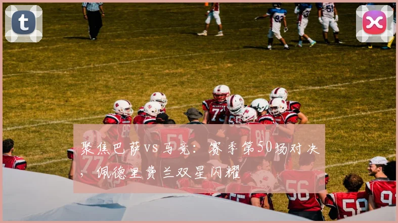 聚焦巴萨vs马竞：赛季第50场对决，佩德里费兰双星闪耀