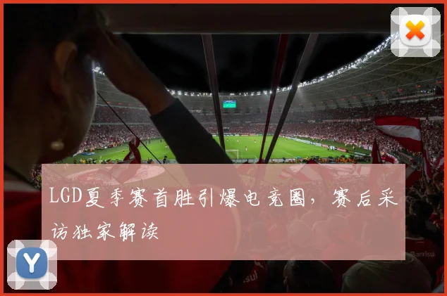 LGD夏季赛首胜引爆电竞圈，赛后采访独家解读