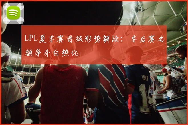 LPL夏季赛晋级形势解读：季后赛名额争夺白热化