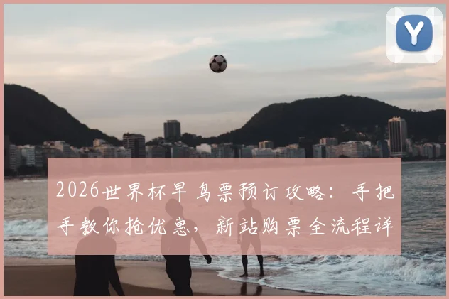 2026世界杯早鸟票预订攻略：手把手教你抢优惠，新站购票全流程详解
