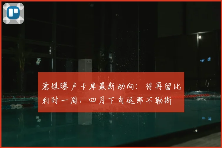 意媒曝卢卡库最新动向：将再留比利时一周，四月下旬返那不勒斯