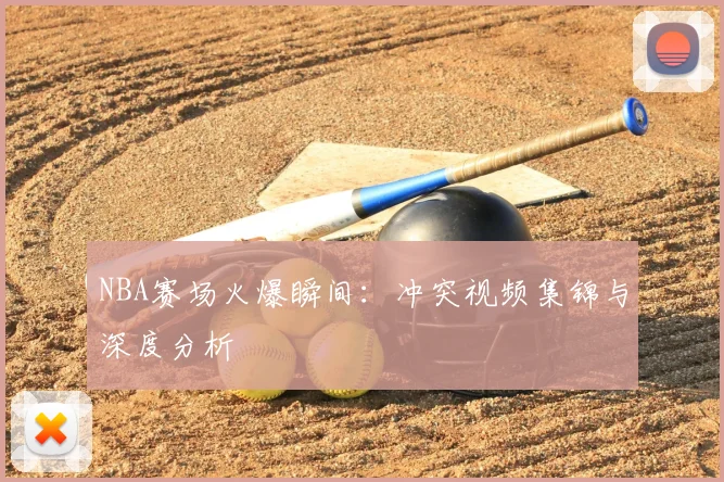 NBA赛场火爆瞬间:冲突视频集锦与深度分析
