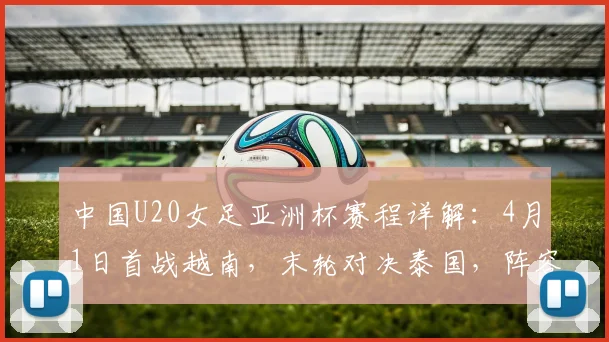 中国U20女足亚洲杯赛程详解：4月1日首战越南，末轮对决泰国，阵容战术前瞻