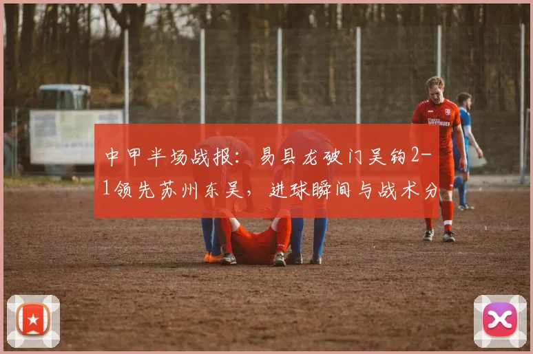 中甲半场战报：易县龙破门吴钩2-1领先苏州东吴，进球瞬间与战术分析