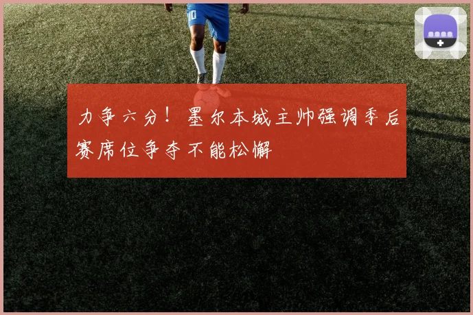 力争六分！墨尔本城主帅强调季后赛席位争夺不能松懈