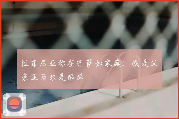 拉菲尼亚称在巴萨如家庭：我是父亲亚马尔是弟弟
