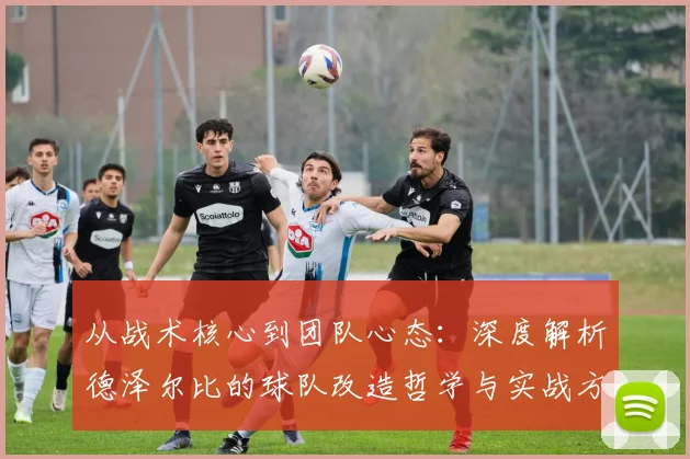 从战术核心到团队心态：深度解析德泽尔比的球队改造哲学与实战方法